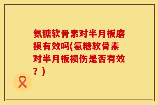 氨糖软骨素对磨损有效吗(氨糖软骨素对损伤是否有效?) 氨糖软骨素对磨损有效吗(氨糖软骨素对损伤是否有效?)