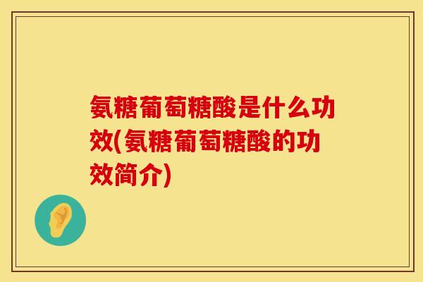 氨糖葡萄糖酸是什么功效(氨糖葡萄糖酸的功效简介)