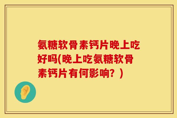 氨糖软骨素钙片晚上吃好吗(晚上吃氨糖软骨素钙片有何影响？)