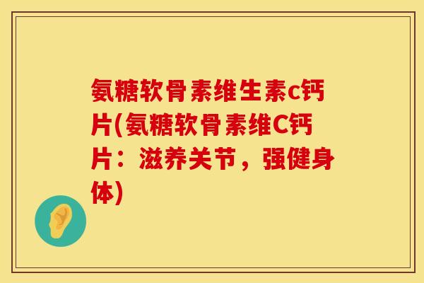 氨糖软骨素维生素c钙片(氨糖软骨素维C钙片：滋养关节，强健身体)