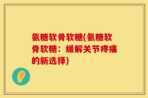 氨糖软骨软糖(氨糖软骨软糖：缓解关节疼痛的新选择)