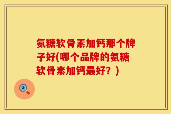 氨糖软骨素加钙那个牌子好(哪个品牌的氨糖软骨素加钙最好？)
