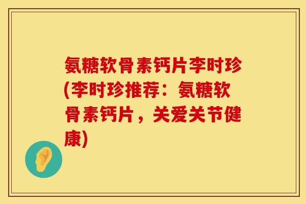 氨糖软骨素钙片李时珍(李时珍推荐：氨糖软骨素钙片，关爱关节健康)