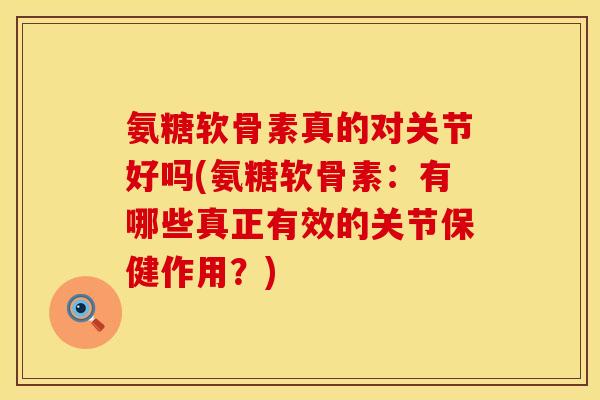 氨糖软骨素真的对关节好吗(氨糖软骨素：有哪些真正有效的关节保健作用？)