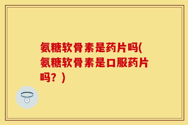 氨糖软骨素是药片吗(氨糖软骨素是口服药片吗?) 氨糖软骨素是药片吗(氨糖软骨素是口服药片吗?)