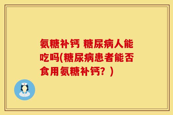 氨糖补钙 糖尿病人能吃吗(糖尿病患者能否食用氨糖补钙？)
