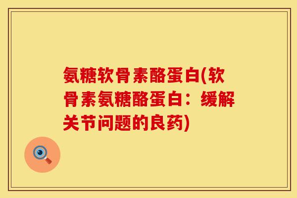 氨糖软骨素酪蛋白(软骨素氨糖酪蛋白：缓解关节问题的良药)