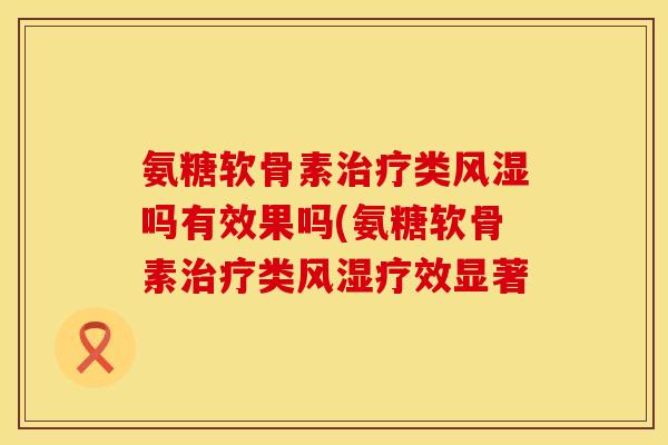 氨糖软骨素治疗类风湿吗有效果吗(氨糖软骨素治疗类风湿疗效显著