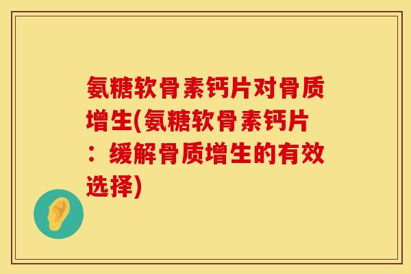 氨糖软骨素钙片对骨质增生(氨糖软骨素钙片：缓解骨质增生的有效选择)