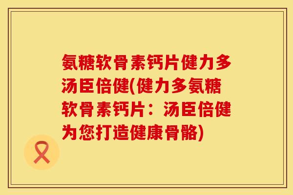 氨糖软骨素钙片健力多汤臣倍健(健力多氨糖软骨素钙片：汤臣倍健为您打造健康骨骼)
