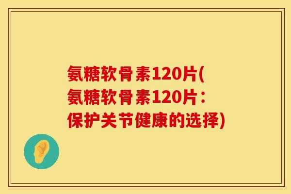氨糖软骨素120片(氨糖软骨素120片:保护关节健康的选择) 氨糖软骨素120片(氨糖软骨素120片:保护关节健康的选择)