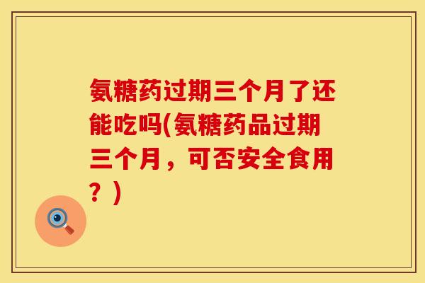 氨糖药过期三个月了还能吃吗(氨糖药品过期三个月,可否安全食用?) 氨糖药过期三个月了还能吃吗(氨糖药品过期三个月,可否安全食用?)