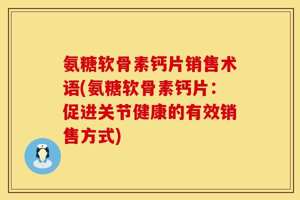 氨糖软骨素钙片销售术语(氨糖软骨素钙片：促进关节健康的有效销售方式)