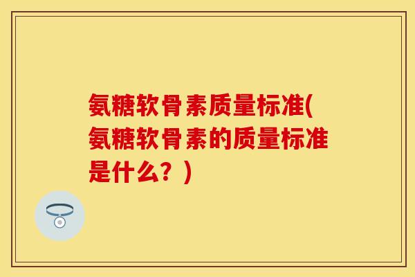 氨糖软骨素质量标准(氨糖软骨素的质量标准是什么？)