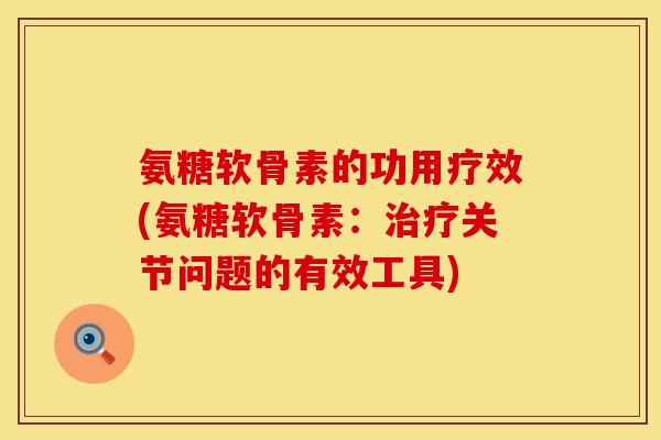 氨糖软骨素的功用疗效(氨糖软骨素:治疗关节问题的有效工具)