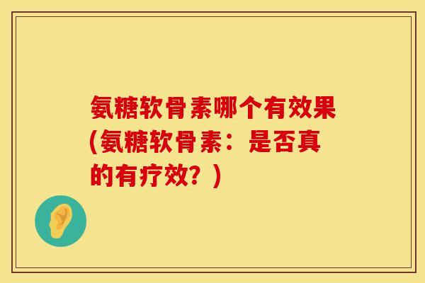 氨糖软骨素哪个有效果(氨糖软骨素：是否真的有疗效？)