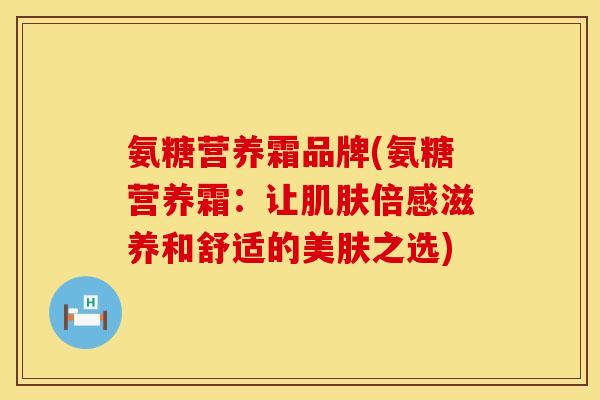 氨糖营养霜品牌(氨糖营养霜：让肌肤倍感滋养和舒适的美肤之选)