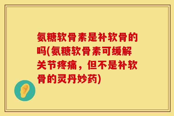 氨糖软骨素是补软骨的吗(氨糖软骨素可缓解关节疼痛，但不是补软骨的灵丹妙药)