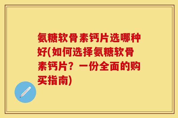 氨糖软骨素钙片选哪种好(如何选择氨糖软骨素钙片?一份全面的购买指南)
