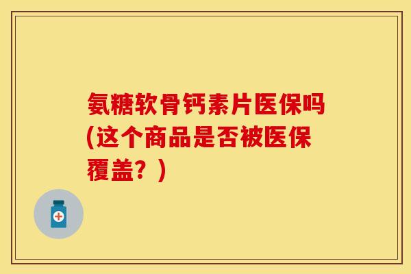 氨糖软骨钙素片医保吗(这个商品是否被医保覆盖?)