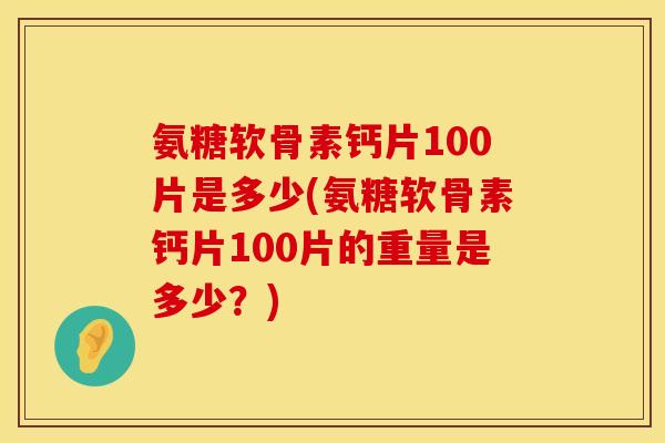 氨糖软骨素钙片100片是多少(氨糖软骨素钙片100片的重量是多少？)