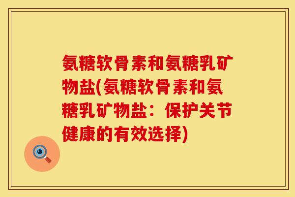 氨糖软骨素和氨糖乳矿物盐(氨糖软骨素和氨糖乳矿物盐：保护关节健康的有效选择)