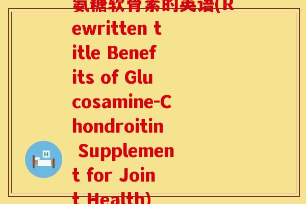 氨糖软骨素的英语(Rewritten title Benefits of Glucosamine-Chondroitin Supplement for Joint Health)