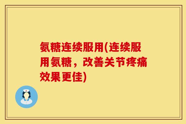 氨糖连续服用(连续服用氨糖,改善关节效果更佳) 氨糖连续服用(连续服用氨糖,改善关节效果更佳)