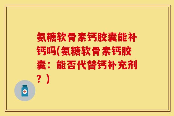 氨糖软骨素钙胶囊能补钙吗(氨糖软骨素钙胶囊：能否代替钙补充剂？)