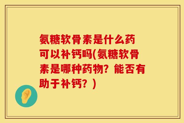 氨糖软骨素是什么药 可以补钙吗(氨糖软骨素是哪种？能否有助于补钙？)