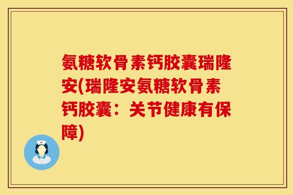 氨糖软骨素钙胶囊瑞隆安(瑞隆安氨糖软骨素钙胶囊：关节健康有保障)