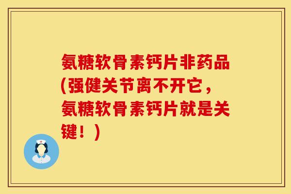 氨糖软骨素钙片非药品(强健关节离不开它,氨糖软骨素钙片就是关键!)