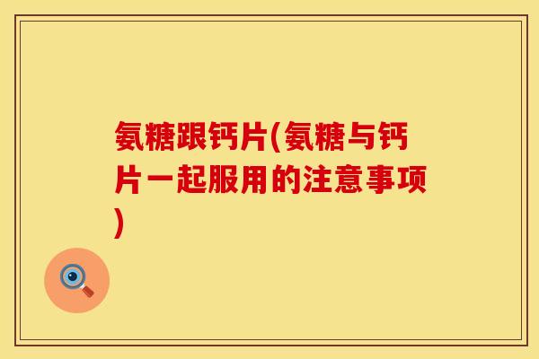 氨糖跟钙片(氨糖与钙片一起服用的注意事项)