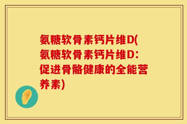 氨糖软骨素钙片维D(氨糖软骨素钙片维D：促进骨骼健康的全能营养素)