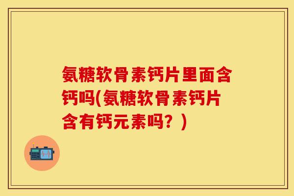 氨糖软骨素钙片里面含钙吗(氨糖软骨素钙片含有钙元素吗?) 氨糖软骨素钙片里面含钙吗(氨糖软骨素钙片含有钙元素吗?)