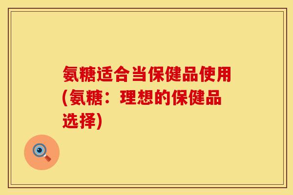 氨糖适合当保健品使用(氨糖：理想的保健品选择)
