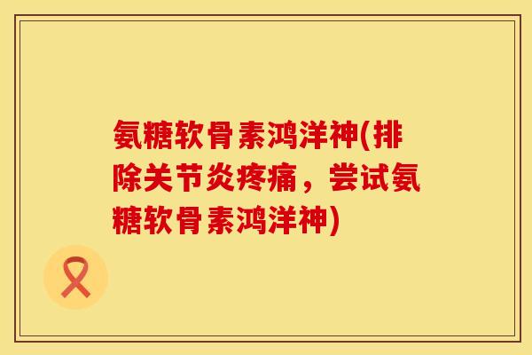 氨糖软骨素鸿洋神(排除关节炎疼痛,尝试氨糖软骨素鸿洋神)