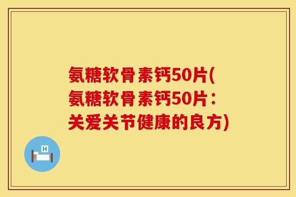 氨糖软骨素钙50片(氨糖软骨素钙50片：关爱关节健康的良方)