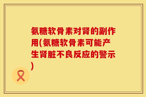 氨糖软骨素对肾的副作用(氨糖软骨素可能产生肾脏不良反应的警示)