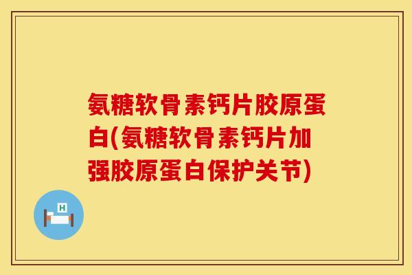 氨糖软骨素钙片胶原蛋白(氨糖软骨素钙片加强胶原蛋白保护关节)