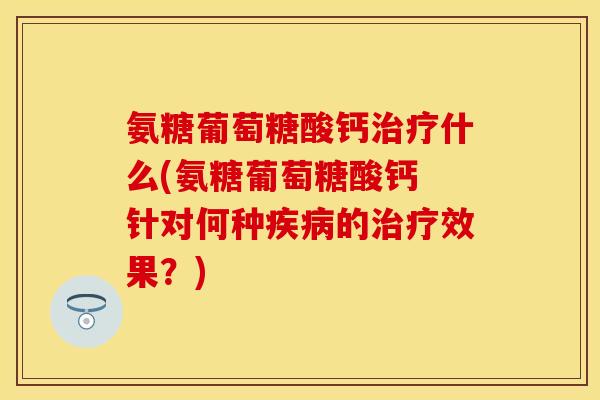氨糖葡萄糖酸钙治疗什么(氨糖葡萄糖酸钙 针对何种疾病的治疗效果？)