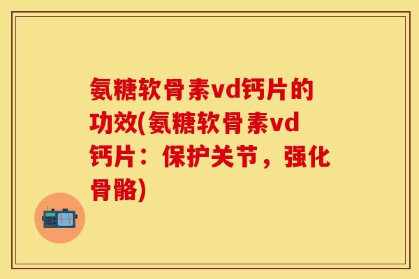 氨糖软骨素vd钙片的功效(氨糖软骨素vd钙片:保护关节,强化骨骼) 氨糖软骨素vd钙片的功效(氨糖软骨素vd钙片:保护关节,强化骨骼)