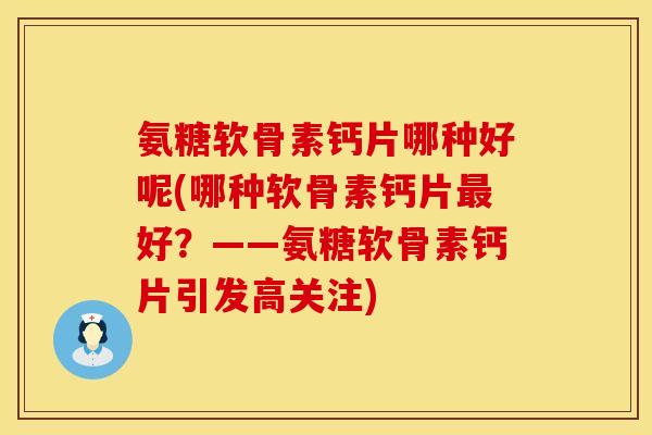 氨糖软骨素钙片哪种好呢(哪种软骨素钙片最好？——氨糖软骨素钙片引发高关注)