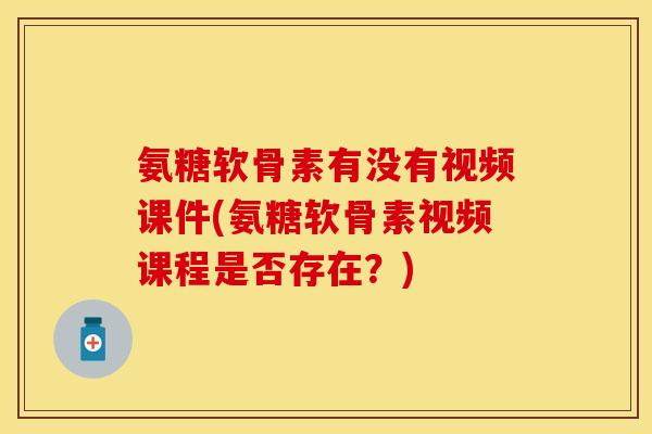 氨糖软骨素有没有视频课件(氨糖软骨素视频课程是否存在？)