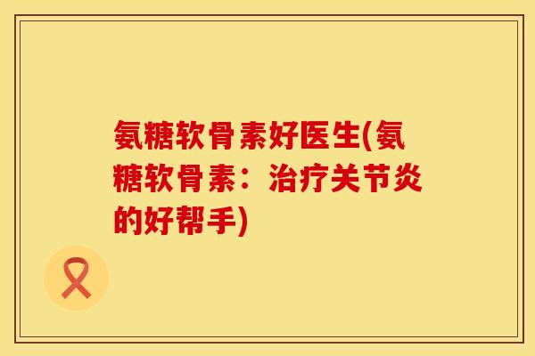 氨糖软骨素好医生(氨糖软骨素：的好帮手)
