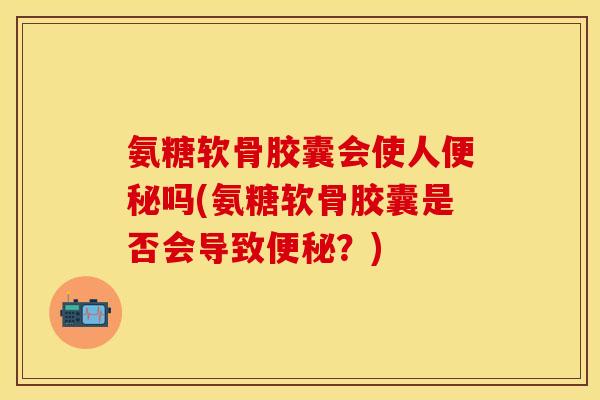 氨糖软骨胶囊会使人便秘吗(氨糖软骨胶囊是否会导致便秘？)