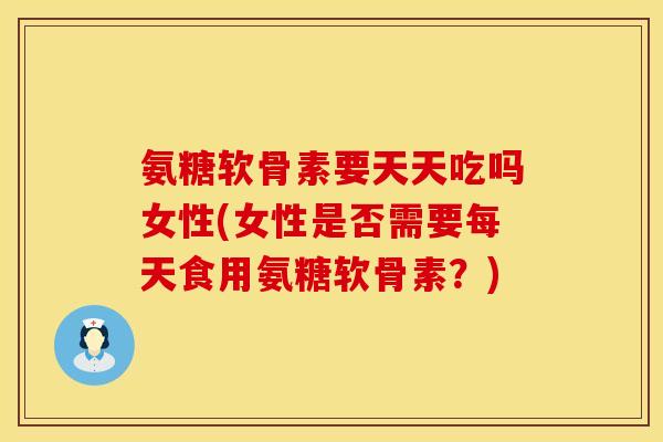 氨糖软骨素要天天吃吗女性(女性是否需要每天食用氨糖软骨素？)