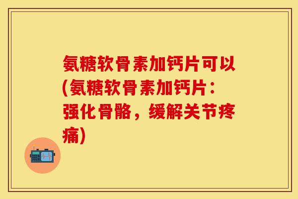 氨糖软骨素加钙片可以(氨糖软骨素加钙片:强化骨骼,缓解关节) 氨糖软骨素加钙片可以(氨糖软骨素加钙片:强化骨骼,缓解关节)