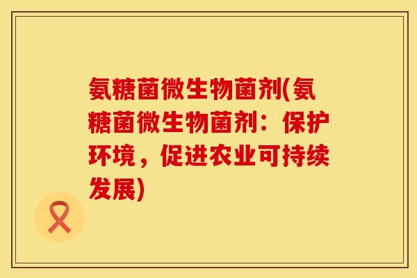 氨糖菌微生物菌剂(氨糖菌微生物菌剂：保护环境，促进农业可持续发展)