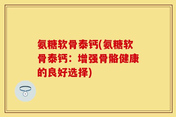 氨糖软骨泰钙(氨糖软骨泰钙：增强骨骼健康的良好选择)